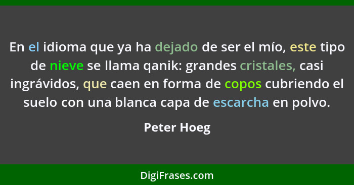 En el idioma que ya ha dejado de ser el mío, este tipo de nieve se llama qanik: grandes cristales, casi ingrávidos, que caen en forma de... - Peter Hoeg