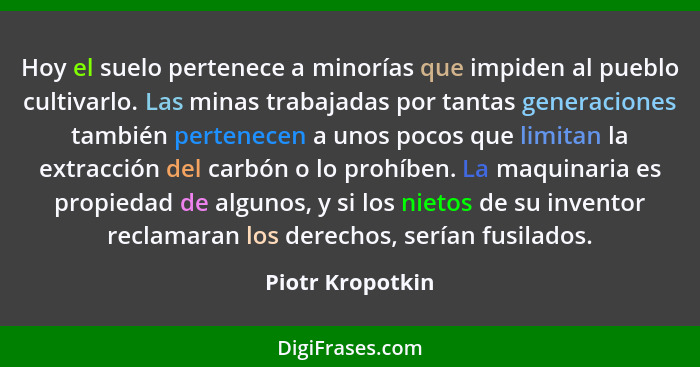 Hoy el suelo pertenece a minorías que impiden al pueblo cultivarlo. Las minas trabajadas por tantas generaciones también pertenecen... - Piotr Kropotkin