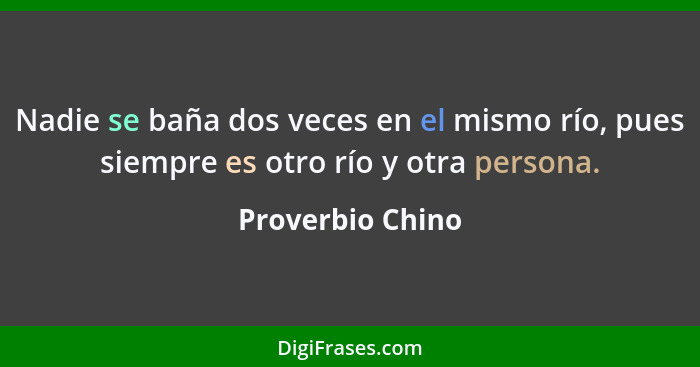 Nadie se baña dos veces en el mismo río, pues siempre es otro río y otra persona.... - Proverbio Chino