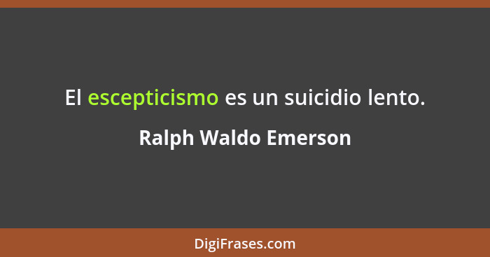 El escepticismo es un suicidio lento.... - Ralph Waldo Emerson