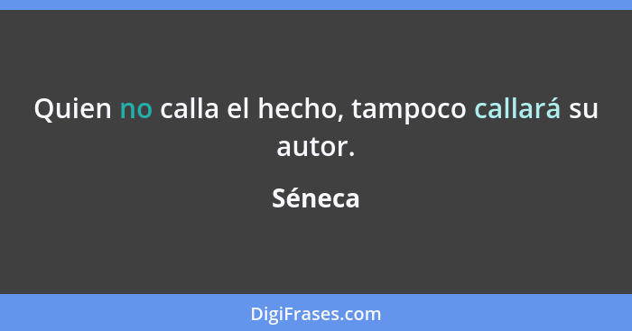 Quien no calla el hecho, tampoco callará su autor.... - Séneca