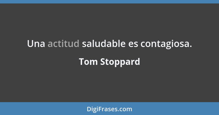 Una actitud saludable es contagiosa.... - Tom Stoppard