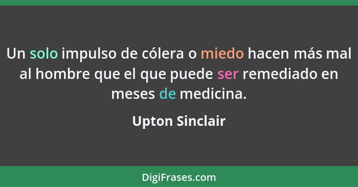 Un solo impulso de cólera o miedo hacen más mal al hombre que el que puede ser remediado en meses de medicina.... - Upton Sinclair