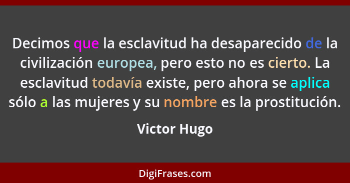 Decimos que la esclavitud ha desaparecido de la civilización europea, pero esto no es cierto. La esclavitud todavía existe, pero ahora s... - Victor Hugo