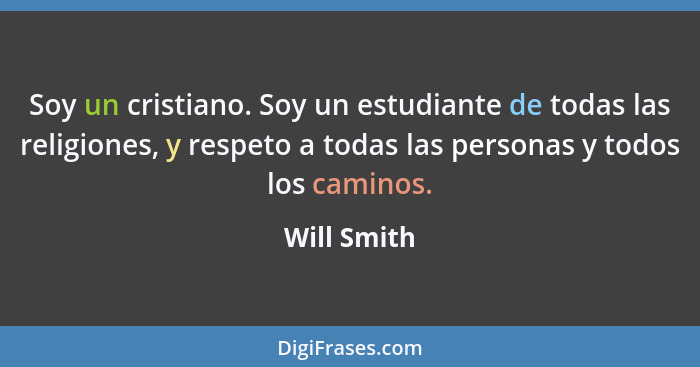 Soy un cristiano. Soy un estudiante de todas las religiones, y respeto a todas las personas y todos los caminos.... - Will Smith