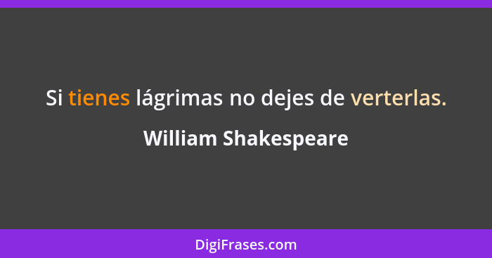 Si tienes lágrimas no dejes de verterlas.... - William Shakespeare