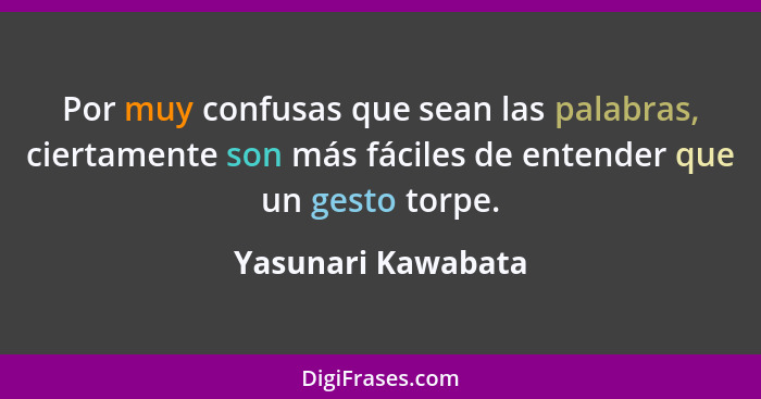 Por muy confusas que sean las palabras, ciertamente son más fáciles de entender que un gesto torpe.... - Yasunari Kawabata