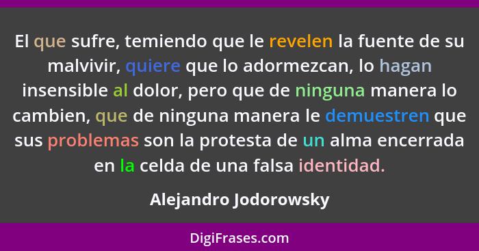 El que sufre, temiendo que le revelen la fuente de su malvivir, quiere que lo adormezcan, lo hagan insensible al dolor, pero qu... - Alejandro Jodorowsky