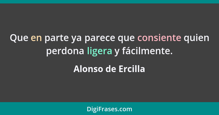 Que en parte ya parece que consiente quien perdona ligera y fácilmente.... - Alonso de Ercilla