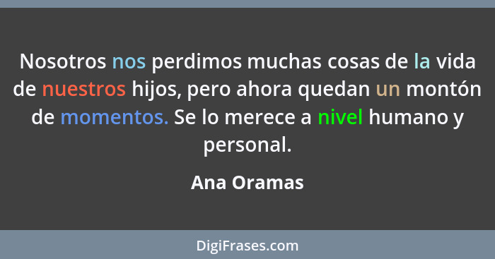 Nosotros nos perdimos muchas cosas de la vida de nuestros hijos, pero ahora quedan un montón de momentos. Se lo merece a nivel humano y p... - Ana Oramas