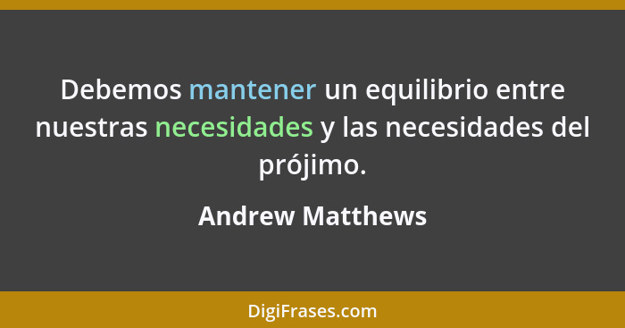 Debemos mantener un equilibrio entre nuestras necesidades y las necesidades del prójimo.... - Andrew Matthews