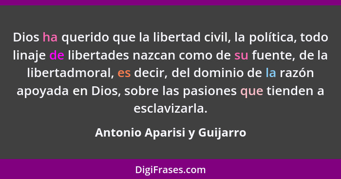 Dios ha querido que la libertad civil, la política, todo linaje de libertades nazcan como de su fuente, de la libertadmor... - Antonio Aparisi y Guijarro