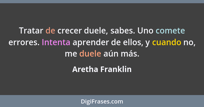 Tratar de crecer duele, sabes. Uno comete errores. Intenta aprender de ellos, y cuando no, me duele aún más.... - Aretha Franklin