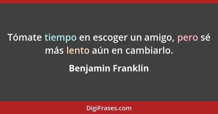 Tómate tiempo en escoger un amigo, pero sé más lento aún en cambiarlo.... - Benjamin Franklin