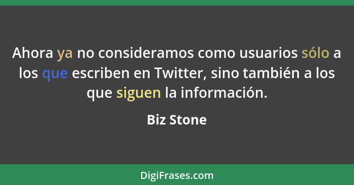 Ahora ya no consideramos como usuarios sólo a los que escriben en Twitter, sino también a los que siguen la información.... - Biz Stone