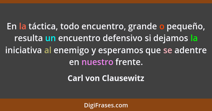 En la táctica, todo encuentro, grande o pequeño, resulta un encuentro defensivo si dejamos la iniciativa al enemigo y esperamos... - Carl von Clausewitz