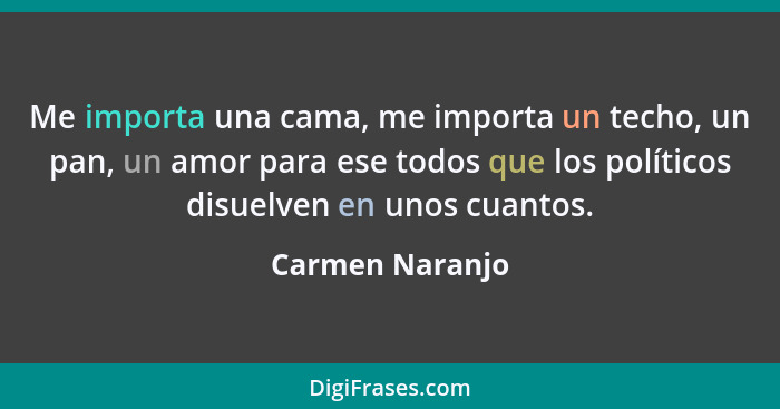 Me importa una cama, me importa un techo, un pan, un amor para ese todos que los políticos disuelven en unos cuantos.... - Carmen Naranjo