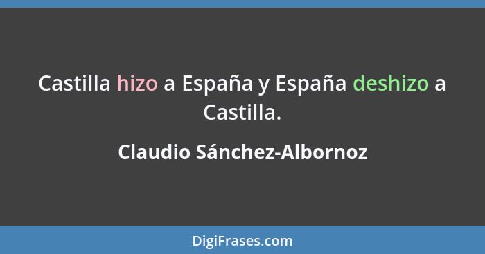Castilla hizo a España y España deshizo a Castilla.... - Claudio Sánchez-Albornoz