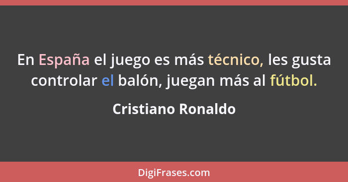 En España el juego es más técnico, les gusta controlar el balón, juegan más al fútbol.... - Cristiano Ronaldo