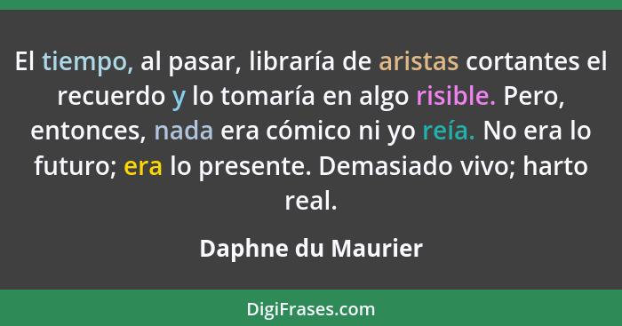 El tiempo, al pasar, libraría de aristas cortantes el recuerdo y lo tomaría en algo risible. Pero, entonces, nada era cómico ni yo... - Daphne du Maurier