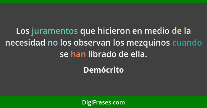 Los juramentos que hicieron en medio de la necesidad no los observan los mezquinos cuando se han librado de ella.... - Demócrito