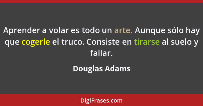 Aprender a volar es todo un arte. Aunque sólo hay que cogerle el truco. Consiste en tirarse al suelo y fallar.... - Douglas Adams