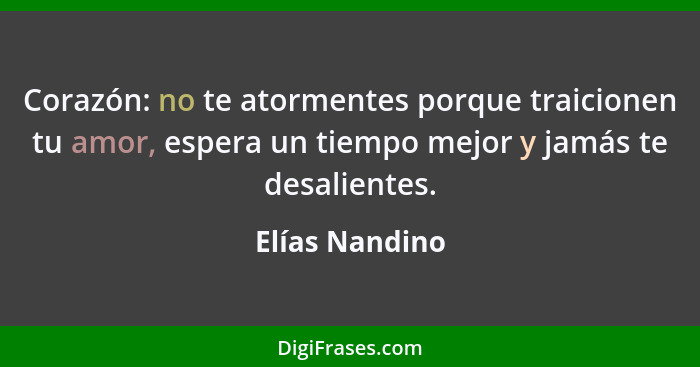 Corazón: no te atormentes porque traicionen tu amor, espera un tiempo mejor y jamás te desalientes.... - Elías Nandino