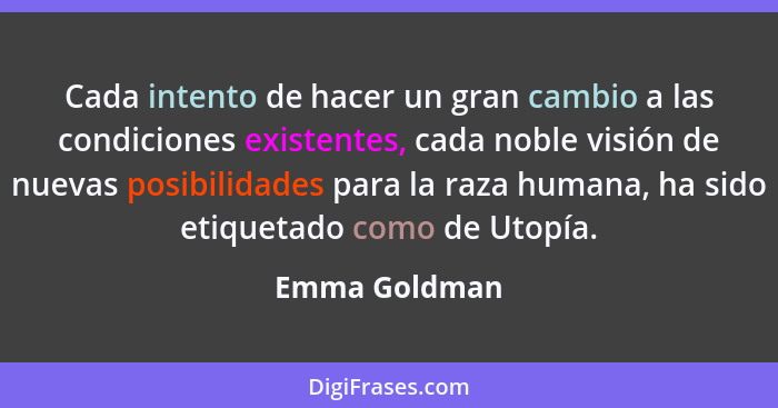 Cada intento de hacer un gran cambio a las condiciones existentes, cada noble visión de nuevas posibilidades para la raza humana, ha si... - Emma Goldman