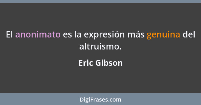 El anonimato es la expresión más genuina del altruismo.... - Eric Gibson