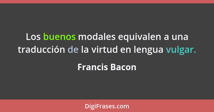 Los buenos modales equivalen a una traducción de la virtud en lengua vulgar.... - Francis Bacon