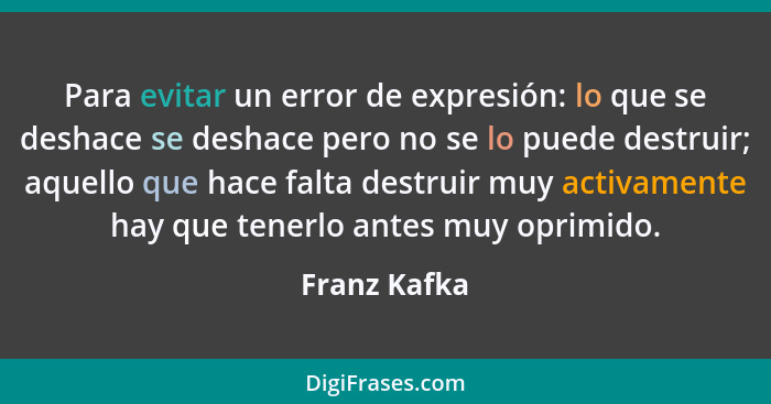 Para evitar un error de expresión: lo que se deshace se deshace pero no se lo puede destruir; aquello que hace falta destruir muy activa... - Franz Kafka