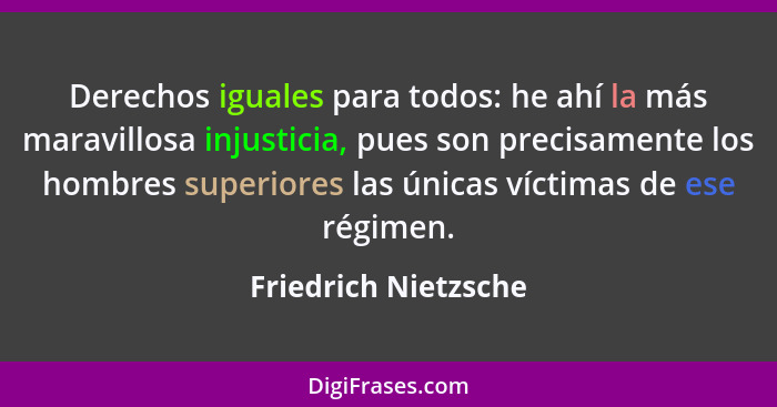 Derechos iguales para todos: he ahí la más maravillosa injusticia, pues son precisamente los hombres superiores las únicas vícti... - Friedrich Nietzsche