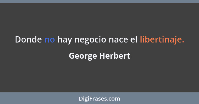 Donde no hay negocio nace el libertinaje.... - George Herbert