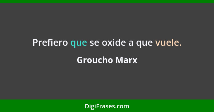 Prefiero que se oxide a que vuele.... - Groucho Marx