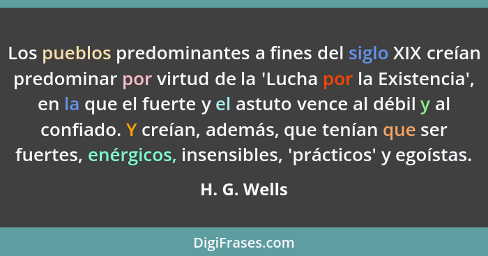 Los pueblos predominantes a fines del siglo XIX creían predominar por virtud de la 'Lucha por la Existencia', en la que el fuerte y el a... - H. G. Wells