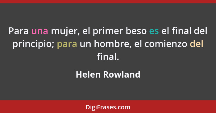 Para una mujer, el primer beso es el final del principio; para un hombre, el comienzo del final.... - Helen Rowland