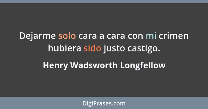 Dejarme solo cara a cara con mi crimen hubiera sido justo castigo.... - Henry Wadsworth Longfellow