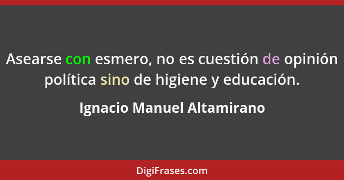 Asearse con esmero, no es cuestión de opinión política sino de higiene y educación.... - Ignacio Manuel Altamirano