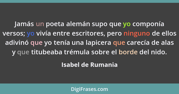 Jamás un poeta alemán supo que yo componía versos; yo vivía entre escritores, pero ninguno de ellos adivinó que yo tenía una lapic... - Isabel de Rumania