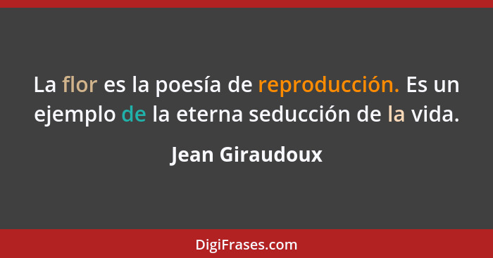 La flor es la poesía de reproducción. Es un ejemplo de la eterna seducción de la vida.... - Jean Giraudoux