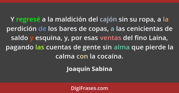 Y regresé a la maldición del cajón sin su ropa, a la perdición de los bares de copas, a las cenicientas de saldo y esquina, y, por es... - Joaquín Sabina