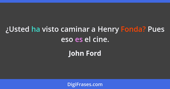 ¿Usted ha visto caminar a Henry Fonda? Pues eso es el cine.... - John Ford