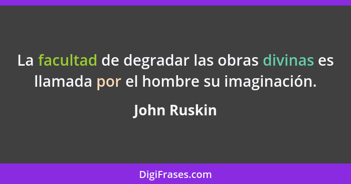 La facultad de degradar las obras divinas es llamada por el hombre su imaginación.... - John Ruskin