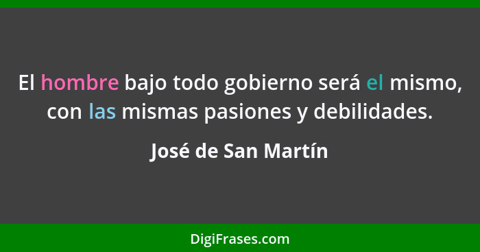 El hombre bajo todo gobierno será el mismo, con las mismas pasiones y debilidades.... - José de San Martín