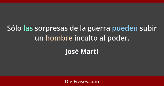 Sólo las sorpresas de la guerra pueden subir un hombre inculto al poder.... - José Martí