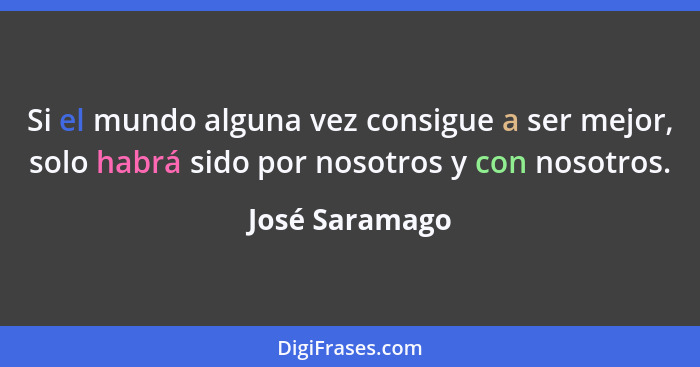 Si el mundo alguna vez consigue a ser mejor, solo habrá sido por nosotros y con nosotros.... - José Saramago