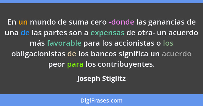 En un mundo de suma cero -donde las ganancias de una de las partes son a expensas de otra- un acuerdo más favorable para los accioni... - Joseph Stiglitz