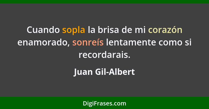 Cuando sopla la brisa de mi corazón enamorado, sonreís lentamente como si recordarais.... - Juan Gil-Albert