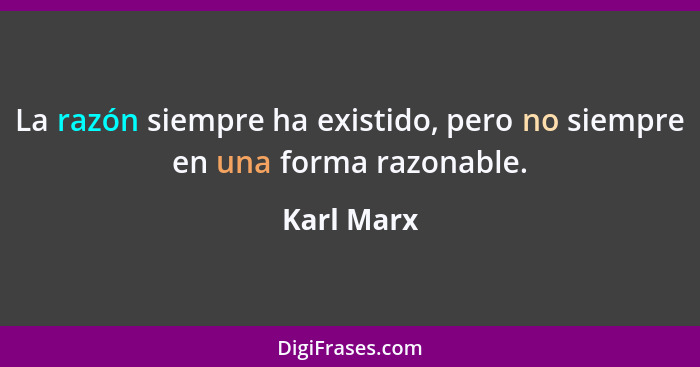 La razón siempre ha existido, pero no siempre en una forma razonable.... - Karl Marx