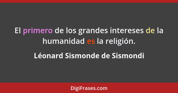El primero de los grandes intereses de la humanidad es la religión.... - Léonard Sismonde de Sismondi